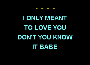 I ONLY MEANT
TO LOVE YOU

DON'T YOU KNOW
IT BABE