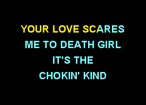 YOUR LOVE SCARES
ME TO DEATH GIRL

IT'S THE
CHOKIN' KIND