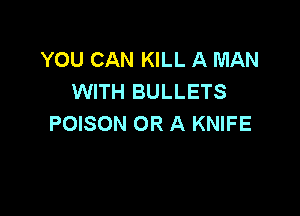 YOU CAN KILL A MAN
WITH BULLETS

POISON OR A KNIFE