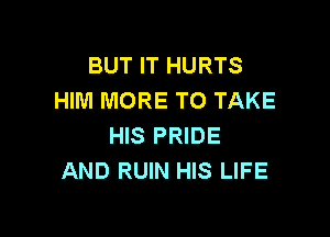 BUT IT HURTS
HIM MORE TO TAKE

HIS PRIDE
AND RUIN HIS LIFE