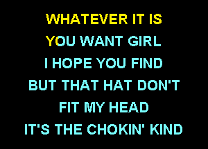 WHATEVER IT IS
YOU WANT GIRL
I HOPE YOU FIND
BUT THAT HAT DON'T
FIT MY HEAD
IT'S THE CHOKIN' KIND