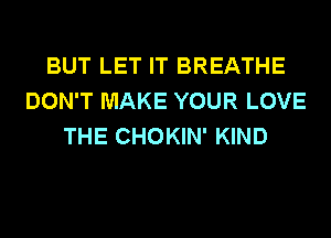 BUT LET IT BREATHE
DON'T MAKE YOUR LOVE
THE CHOKIN' KIND