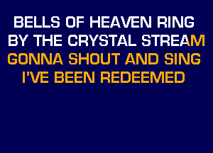 BELLS OF HEAVEN RING
BY THE CRYSTAL STREAM
GONNA SHOUT AND SING

I'VE BEEN REDEEMED