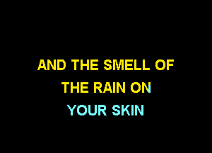 AND THE SMELL OF

THE RAIN ON
YOUR SKIN