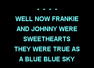 WELL NOW FRANKIE
AND JOHNNY WERE
SWEETHEARTS
THEY WERE TRUE AS
A BLUE BLUE SKY