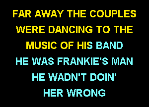 FAR AWAY THE COUPLES
WERE DANCING TO THE
MUSIC OF HIS BAND
HE WAS FRANKIE'S MAN
HE WADN'T DOIN'
HER WRONG