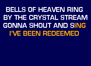 BELLS OF HEAVEN RING
BY THE CRYSTAL STREAM
GONNA SHOUT AND SING

I'VE BEEN REDEEMED