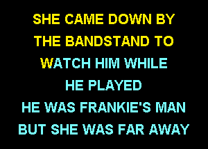 SHE CAME DOWN BY
THE BANDSTAND TO
WATCH HIM WHILE
HE PLAYED
HE WAS FRANKIE'S MAN
BUT SHE WAS FAR AWAY