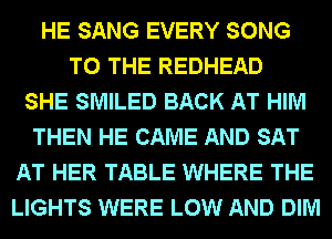 HE SANG EVERY SONG
TO THE REDHEAD
SHE SMILED BACK AT HIM
THEN HE CAME AND SAT
AT HER TABLE WHERE THE
LIGHTS WERE LOW AND DIM