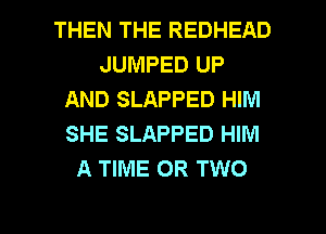 THEN THE REDHEAD
JUMPED UP
AND SLAPPED HIM
SHE SLAPPED HIM
A TIME OR TWO

g