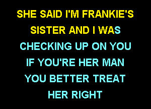 SHE SAID I'M FRANKIE'S
SISTER AND I WAS
CHECKING UP ON YOU
IF YOU'RE HER MAN
YOU BETTER TREAT
HER RIGHT