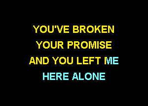 YOU'VE BROKEN
YOUR PROMISE

AND YOU LEFT ME
HERE ALONE