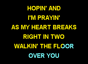 HOPIN' AND
I'M PRAYIN'
AS MY HEART BREAKS

RIGHT IN TWO
WALKIN' THE FLOOR
OVER YOU