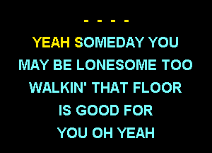 YEAH SOMEDAY YOU
MAY BE LONESOME T00
WALKIN' THAT FLOOR
IS GOOD FOR
YOU OH YEAH