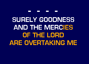 SURELY GOODNESS
AND THE MERCIES
OF THE LORD
ARE OVERTAKING ME