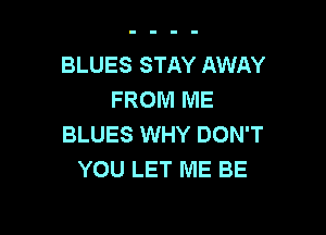 BLUES STAY AWAY
FROM ME

BLUES WHY DON'T
YOU LET ME BE