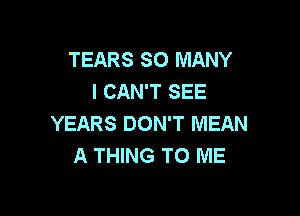 TEARS SO MANY
I CAN'T SEE

YEARS DON'T MEAN
A THING TO ME