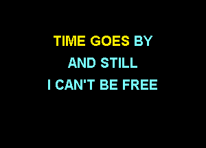 TIME GOES BY
AND STILL

I CAN'T BE FREE