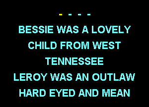 BESSIE WAS A LOVELY
CHILD FROM WEST
TENNESSEE
LEROY WAS AN OUTLAW
HARD EYED AND MEAN