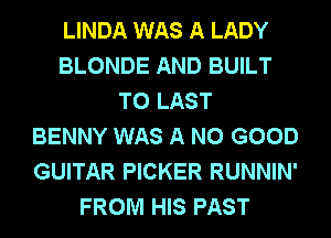 LINDA WAS A LADY
BLONDE AND BUILT
T0 LAST
BENNY WAS A NO GOOD
GUITAR PICKER RUNNIN'
FROM HIS PAST