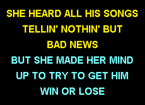 SHE HEARD ALL HIS SONGS
TELLIN' NOTHIN' BUT
BAD NEWS
BUT SHE MADE HER MIND
UP TO TRY TO GET HIM
WIN 0R LOSE