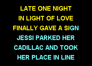 LATE ONE NIGHT
IN LIGHT OF LOVE
FINALLY GAVE A SIGN
JESSI PARKED HER
CADILLAC AND TOOK
HER PLACE IN LINE