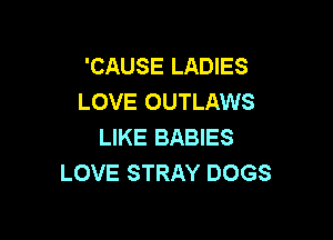 'CAUSE LADIES
LOVE OUTLAWS

LIKE BABIES
LOVE STRAY DOGS