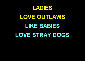 LADIES
LOVE OUTLAWS
LIKE BABIES

LOVE STRAY DOGS