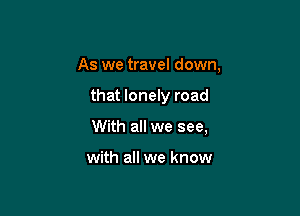 As we travel down,

that lonely road

With all we see,

with all we know