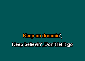 Keep on dreamin',

Keep believin', Don't let it go