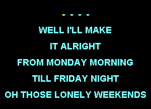 WELL I'LL MAKE
IT ALRIGHT
FROM MONDAY MORNING
TILL FRIDAY NIGHT
OH THOSE LONELY WEEKENDS