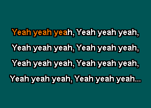 Yeah yeah yeah, Yeah yeah yeah,
Yeah yeah yeah, Yeah yeah yeah,
Yeah yeah yeah, Yeah yeah yeah,
Yeah yeah yeah, Yeah yeah yeah...