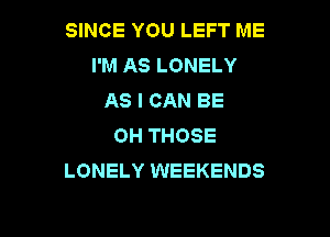 SINCE YOU LEFT ME
I'M AS LONELY
AS I CAN BE

0H THOSE
LONELY WEEKENDS