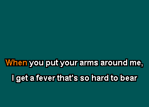 never know how much I care

When you put your arms around me,

I get a fever that's so hard to bear