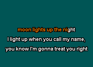moon lights up the night

llight up when you call my name,

you know I'm gonna treat you right