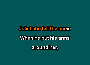 Juliet she felt the same

When he put his arms

around her,