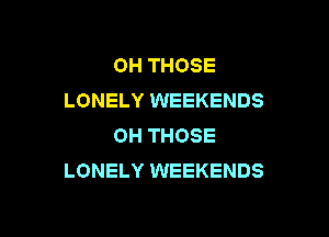 OH THOSE
LONELY WEEKENDS

0H THOSE
LONELY WEEKENDS