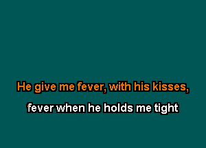 He give me fever, with his kisses,

fever when he holds me tight