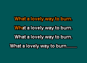 What a lovely way to burn.
What a lovely way to burn.

What a lovely way to burn.

What a lovely way to burn .........