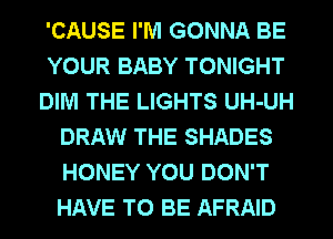 'CAUSE I'M GONNA BE
YOUR BABY TONIGHT
DIM THE LIGHTS UH-UH
DRAW THE SHADES
HONEY YOU DON'T
HAVE TO BE AFRAID