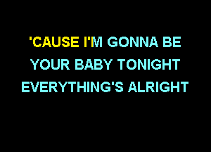 'CAUSE I'M GONNA BE
YOUR BABY TONIGHT

EVERYTHING'S ALRIGHT