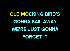 OLD MOCKING BIRD'S
GONNA SAIL AWAY

WE'RE JUST GONNA
FORGET IT