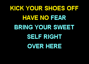 KICK YOUR SHOES OFF
HAVE NO FEAR
BRING YOUR SWEET
SELF RIGHT
OVER HERE

g