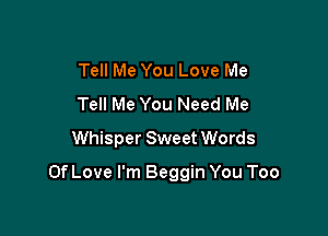 Tell Me You Love Me
Tell Me You Need Me
Whisper Sweet Words

Of Love I'm Beggin You Too