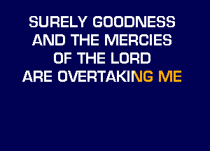 SURELY GOODNESS
AND THE MERCIES
OF THE LORD
ARE OVERTAKING ME