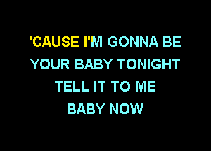 'CAUSE I'M GONNA BE
YOUR BABY TONIGHT

TELL IT TO ME
BABY NOW