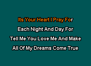 Its Your Heart I Pray For
Each Night And Day For

Tell Me You Love Me And Make
All Of My Dreams Come True