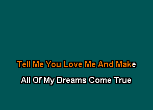 Tell Me You Love Me And Make

All Of My Dreams Come True