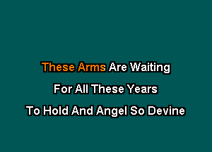 These Arms Are Waiting

For All These Years
To Hold And Angel 80 Devine