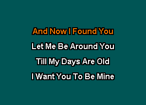 And Nowl Found You
Let Me Be Around You

Till My Days Are Old
lWant You To Be Mine